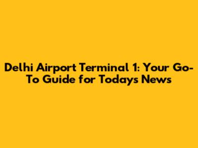 Delhi Airport Terminal 1: Your Go-To Guide for Today's News