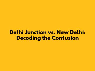 Delhi Junction vs. New Delhi: Decoding the Confusion
