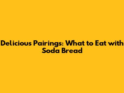 Delicious Pairings: What to Eat with Soda Bread