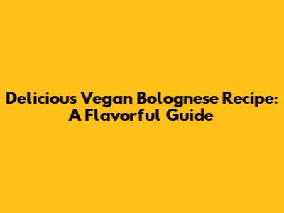 Delicious Vegan Bolognese Recipe: A Flavorful Guide