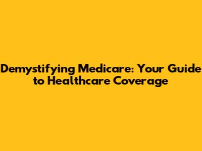 Demystifying Medicare: Your Guide to Healthcare Coverage