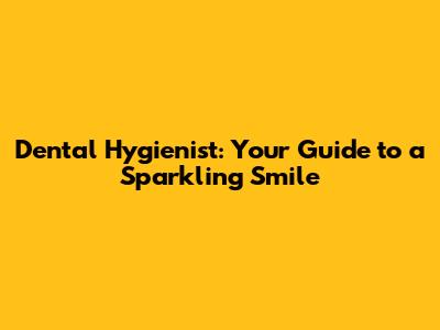 Dental Hygienist: Your Guide to a Sparkling Smile