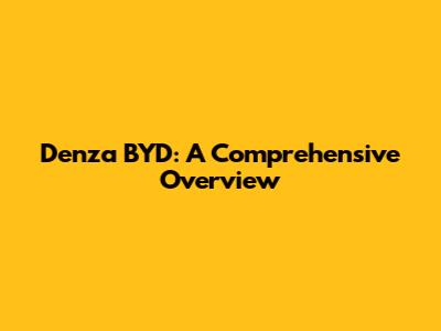 Denza BYD: A Comprehensive Overview