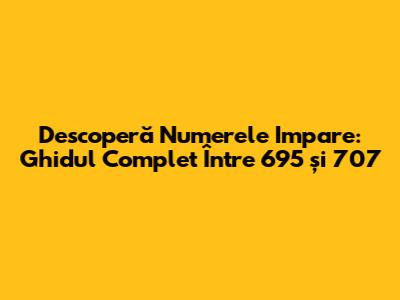 Descoperă Numerele Impare: Ghidul Complet Între 695 și 707