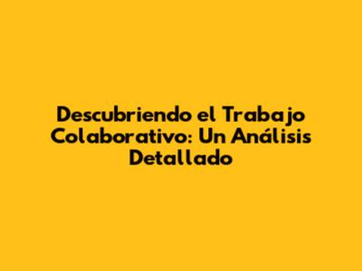 Descubriendo el Trabajo Colaborativo: Un Análisis Detallado
