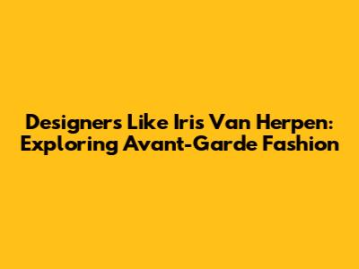 Designers Like Iris Van Herpen: Exploring Avant-Garde Fashion