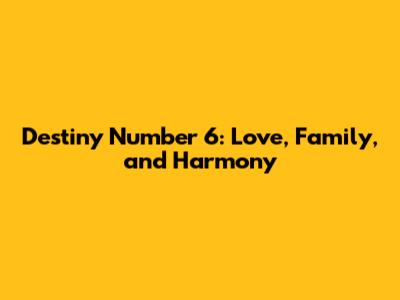 Destiny Number 6: Love, Family, and Harmony