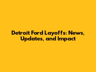 Detroit Ford Layoffs: News, Updates, and Impact