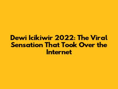 Dewi Icikiwir 2022: The Viral Sensation That Took Over the Internet