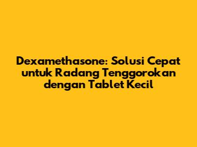 Dexamethasone: Solusi Cepat untuk Radang Tenggorokan dengan Tablet Kecil