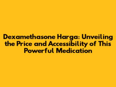 Dexamethasone Harga: Unveiling the Price and Accessibility of This Powerful Medication