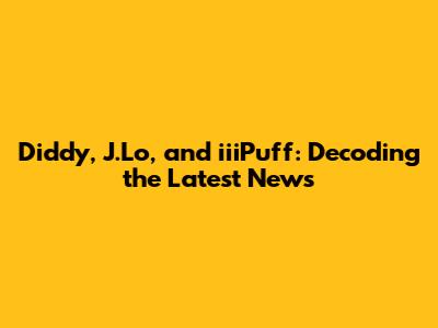 Diddy, J.Lo, and iiiPuff: Decoding the Latest News