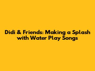 Didi & Friends: Making a Splash with Water Play Songs