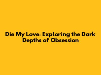 Die My Love: Exploring the Dark Depths of Obsession