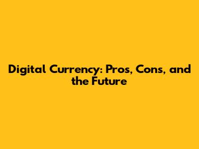 Digital Currency: Pros, Cons, and the Future