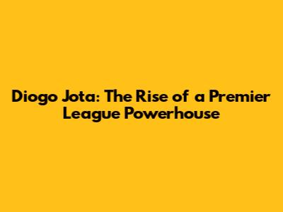 Diogo Jota: The Rise of a Premier League Powerhouse