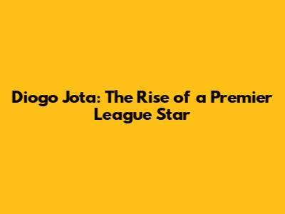 Diogo Jota: The Rise of a Premier League Star