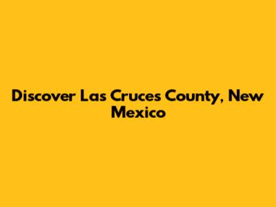 Discover Las Cruces County, New Mexico