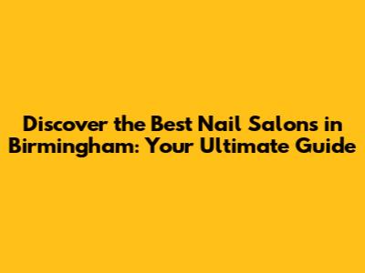 Discover the Best Nail Salons in Birmingham: Your Ultimate Guide