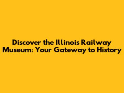 Discover the Illinois Railway Museum: Your Gateway to History