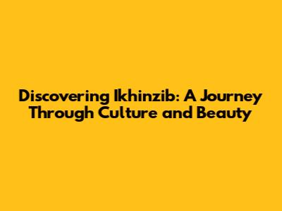 Discovering Ikhinzib: A Journey Through Culture and Beauty