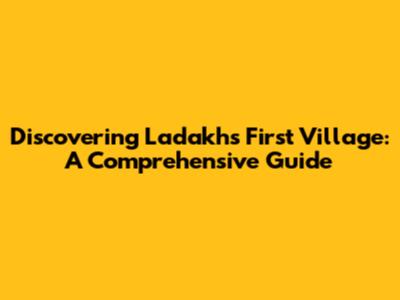 Discovering Ladakh's First Village: A Comprehensive Guide