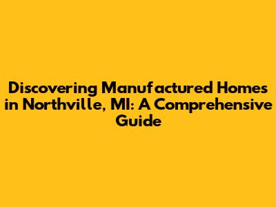 Discovering Manufactured Homes in Northville, MI: A Comprehensive Guide