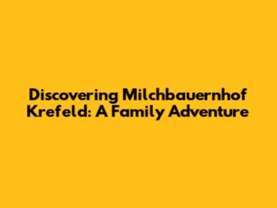Discovering Milchbauernhof Krefeld: A Family Adventure