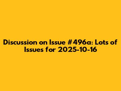 Discussion on Issue #496a: Lots of Issues for 2025-10-16