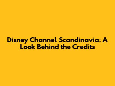 Disney Channel Scandinavia: A Look Behind the Credits