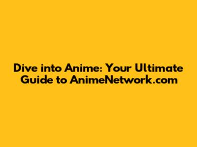 Dive into Anime: Your Ultimate Guide to AnimeNetwork.com