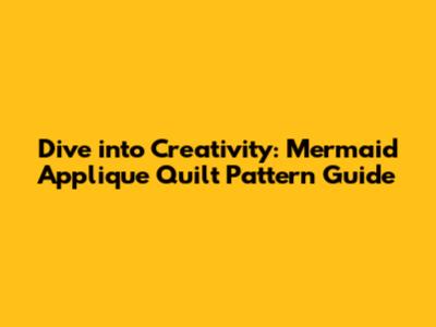 Dive into Creativity: Mermaid Applique Quilt Pattern Guide