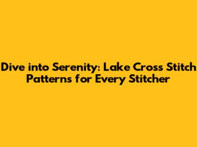 Dive into Serenity: Lake Cross Stitch Patterns for Every Stitcher