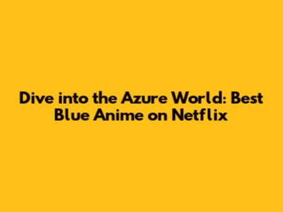 Dive into the Azure World: Best Blue Anime on Netflix