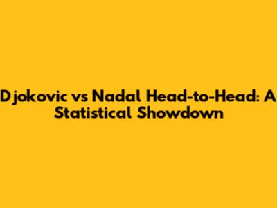 Djokovic vs Nadal Head-to-Head: A Statistical Showdown