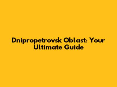 Dnipropetrovsk Oblast: Your Ultimate Guide