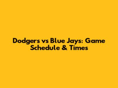 Dodgers vs Blue Jays: Game Schedule & Times