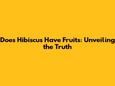 Does Hibiscus Have Fruits: Unveiling the Truth