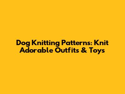 Dog Knitting Patterns: Knit Adorable Outfits & Toys