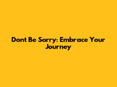 Don't Be Sorry: Embrace Your Journey