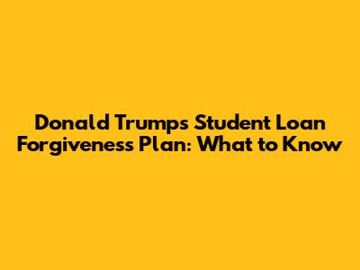 Donald Trump's Student Loan Forgiveness Plan: What to Know