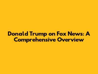 Donald Trump on Fox News: A Comprehensive Overview