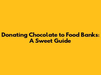 Donating Chocolate to Food Banks: A Sweet Guide