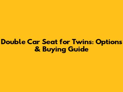Double Car Seat for Twins: Options & Buying Guide