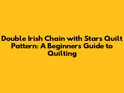 Double Irish Chain with Stars Quilt Pattern: A Beginner's Guide to Quilting