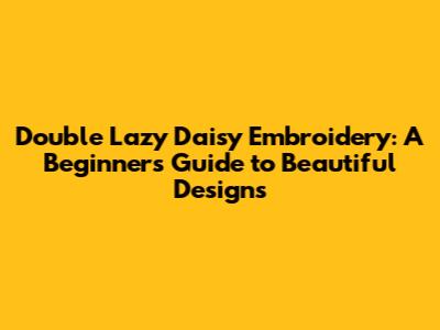 Double Lazy Daisy Embroidery: A Beginner's Guide to Beautiful Designs