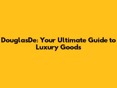 DouglasDe: Your Ultimate Guide to Luxury Goods