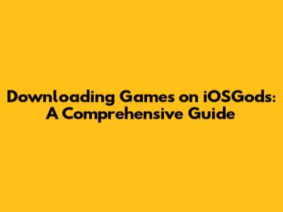 Downloading Games on iOSGods: A Comprehensive Guide