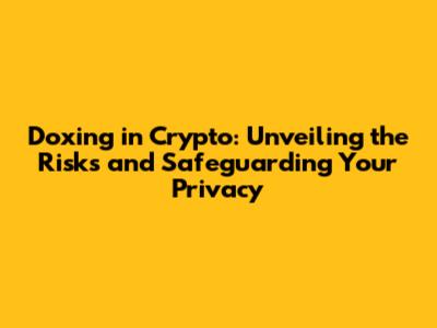Doxing in Crypto: Unveiling the Risks and Safeguarding Your Privacy