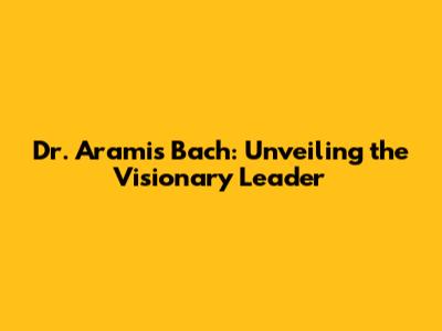 Dr. Aramis Bach: Unveiling the Visionary Leader